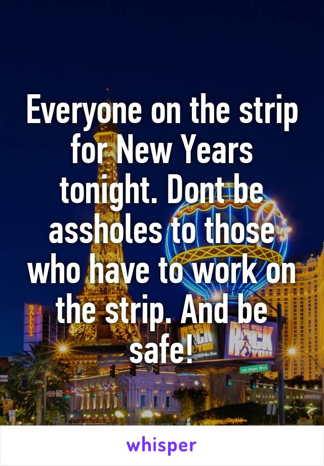 Everyone on the strip for New Years tonight. Dont be assholes to those who have to work on the strip. And be safe!