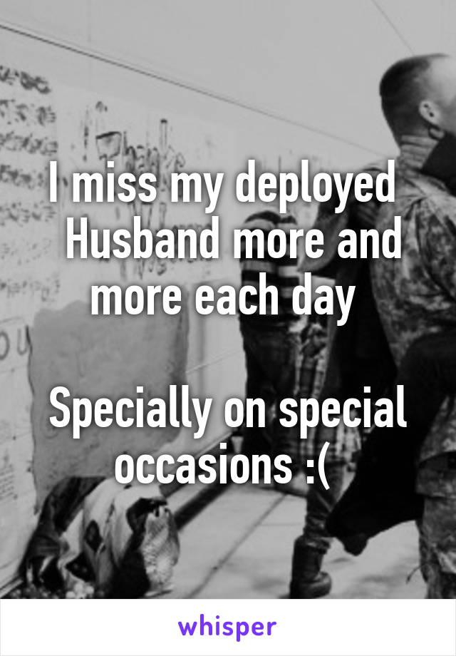 I miss my deployed 
 Husband more and more each day 

Specially on special occasions :( 