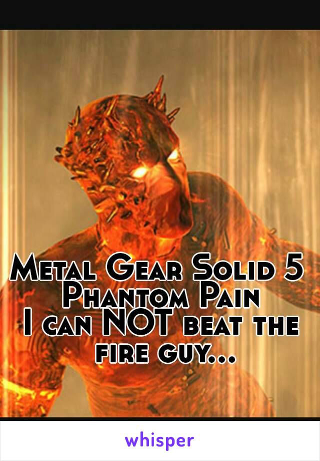 Metal Gear Solid 5 
Phantom Pain
I can NOT beat the fire guy...