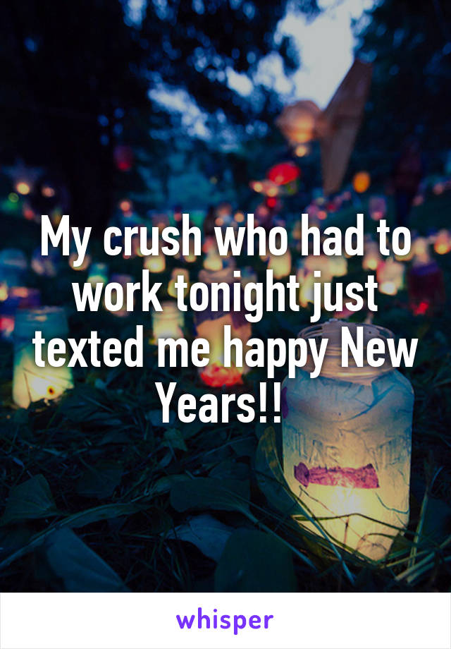 My crush who had to work tonight just texted me happy New Years!! 