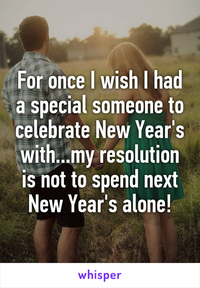 For once I wish I had a special someone to celebrate New Year's with...my resolution is not to spend next New Year's alone!