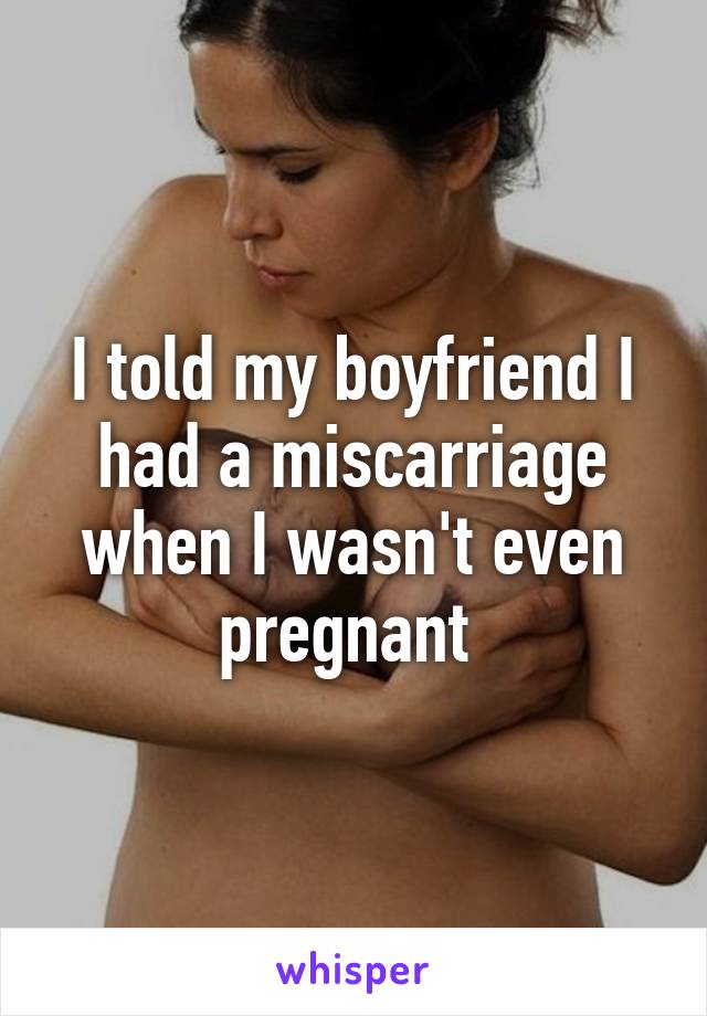 I told my boyfriend I had a miscarriage when I wasn't even pregnant 