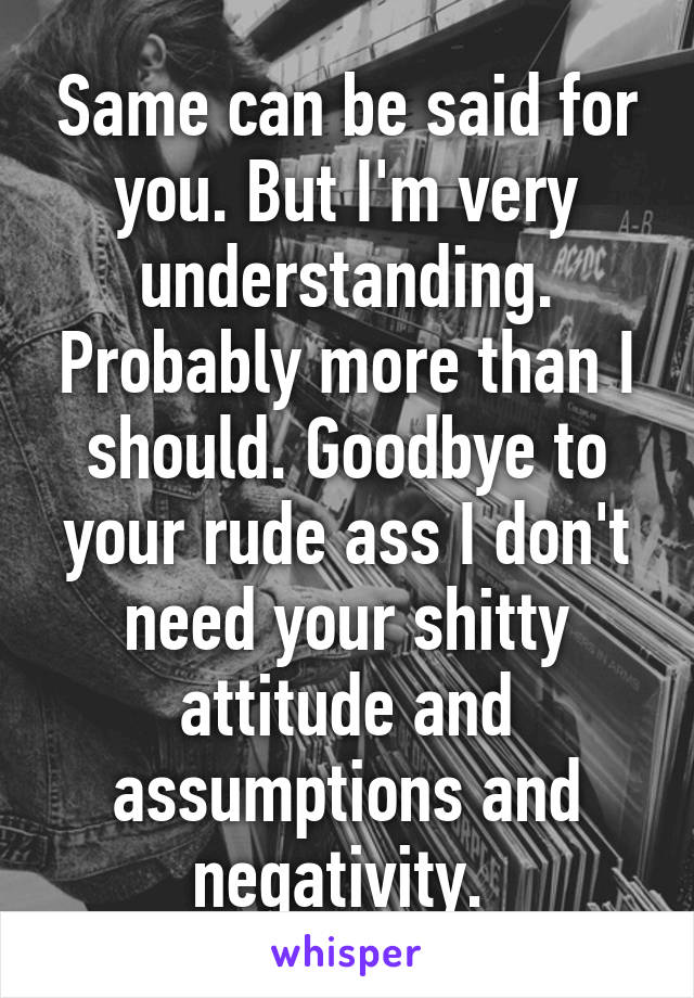 Same can be said for you. But I'm very understanding. Probably more than I should. Goodbye to your rude ass I don't need your shitty attitude and assumptions and negativity. 