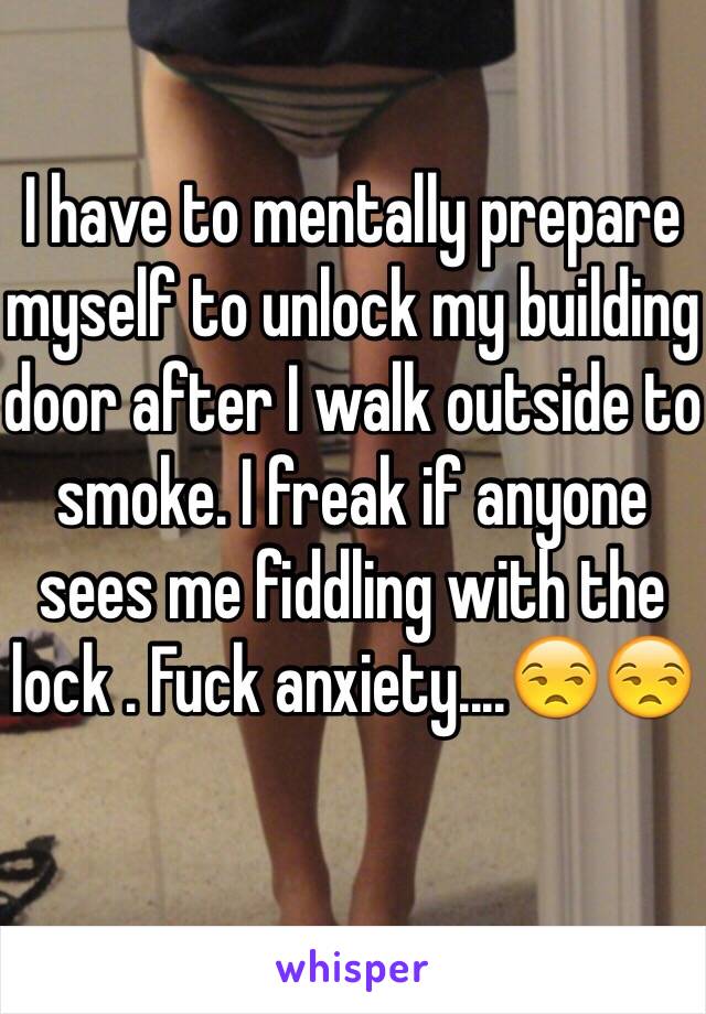 I have to mentally prepare myself to unlock my building door after I walk outside to smoke. I freak if anyone sees me fiddling with the lock . Fuck anxiety....😒😒