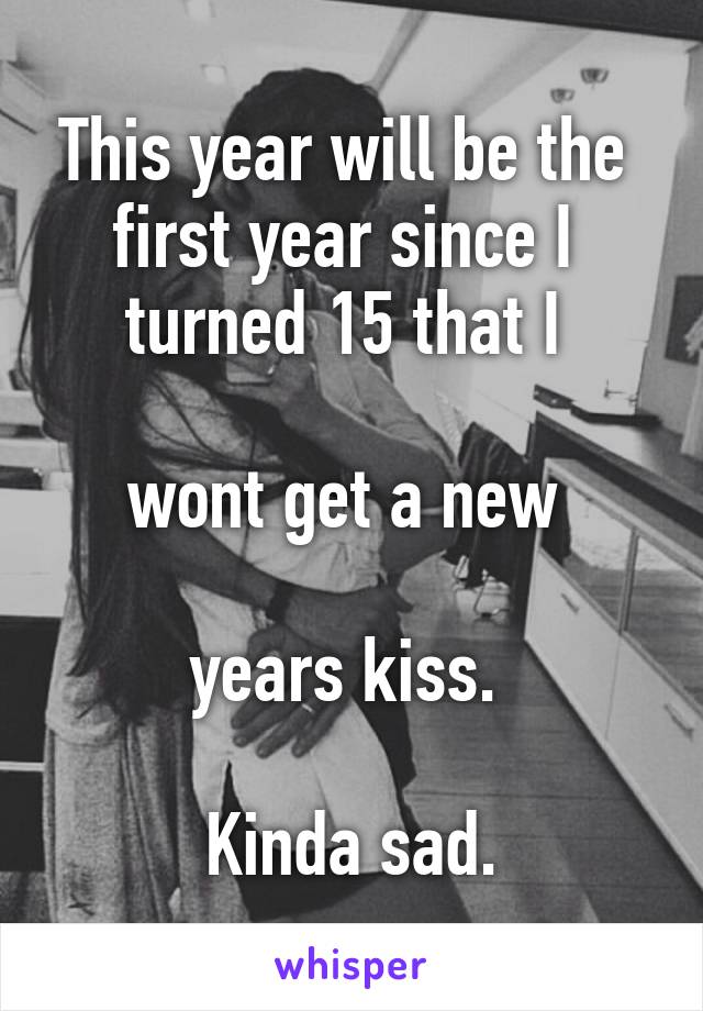 This year will be the 
first year since I 
turned 15 that I 

wont get a new 

years kiss. 

Kinda sad.