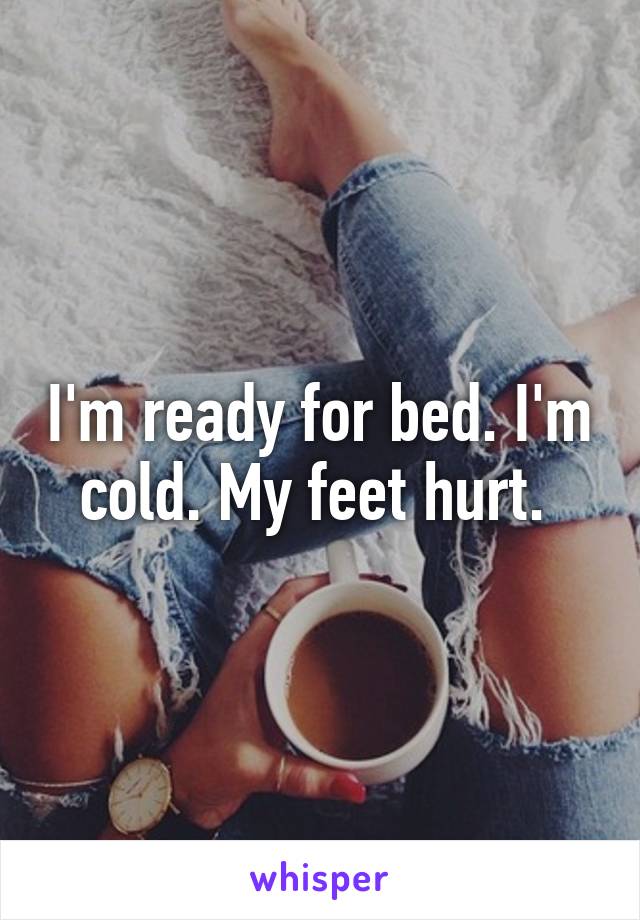 I'm ready for bed. I'm cold. My feet hurt. 