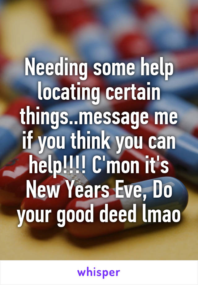 Needing some help locating certain things..message me if you think you can help!!!! C'mon it's New Years Eve, Do your good deed lmao