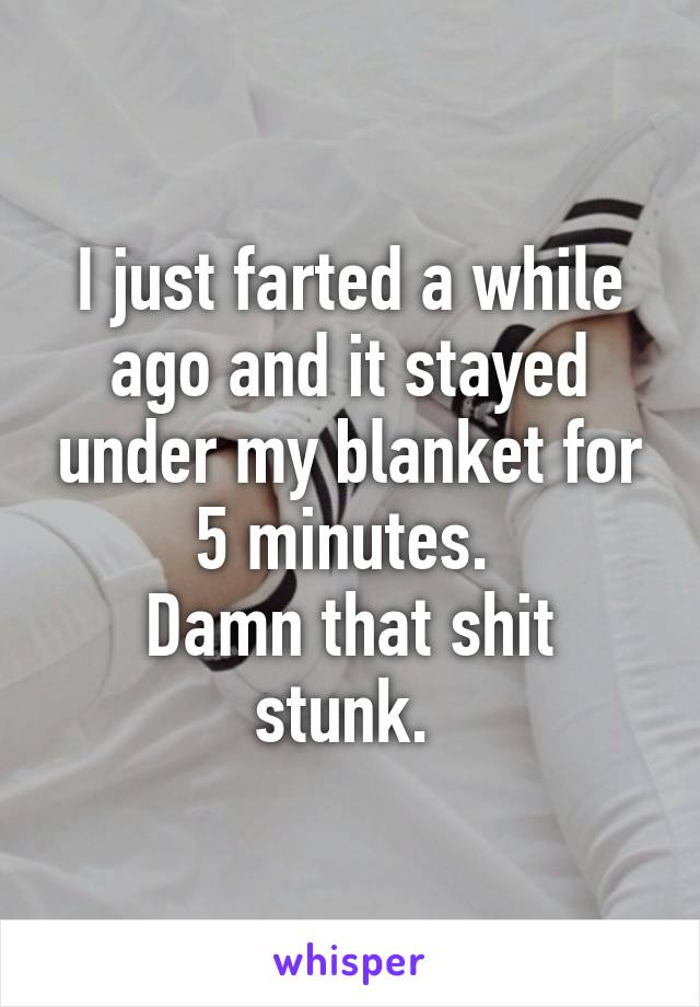 I just farted a while ago and it stayed under my blanket for 5 minutes. 
Damn that shit stunk. 