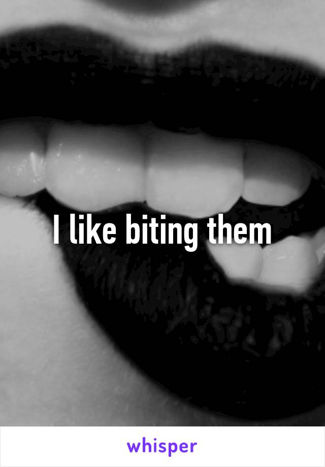 I like biting them