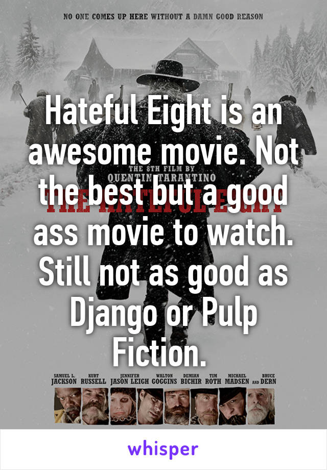 Hateful Eight is an awesome movie. Not the best but a good ass movie to watch. Still not as good as Django or Pulp Fiction. 