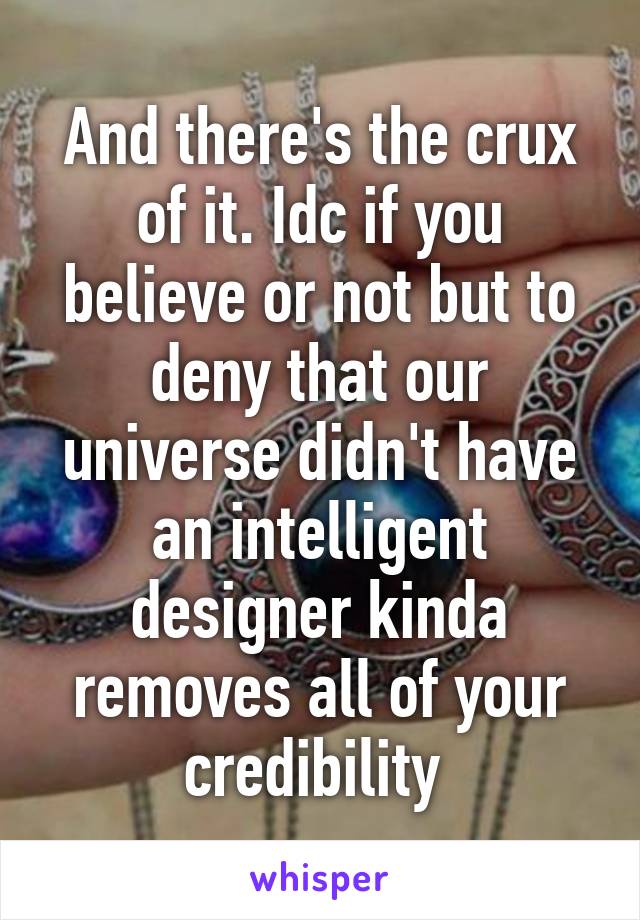 And there's the crux of it. Idc if you believe or not but to deny that our universe didn't have an intelligent designer kinda removes all of your credibility 