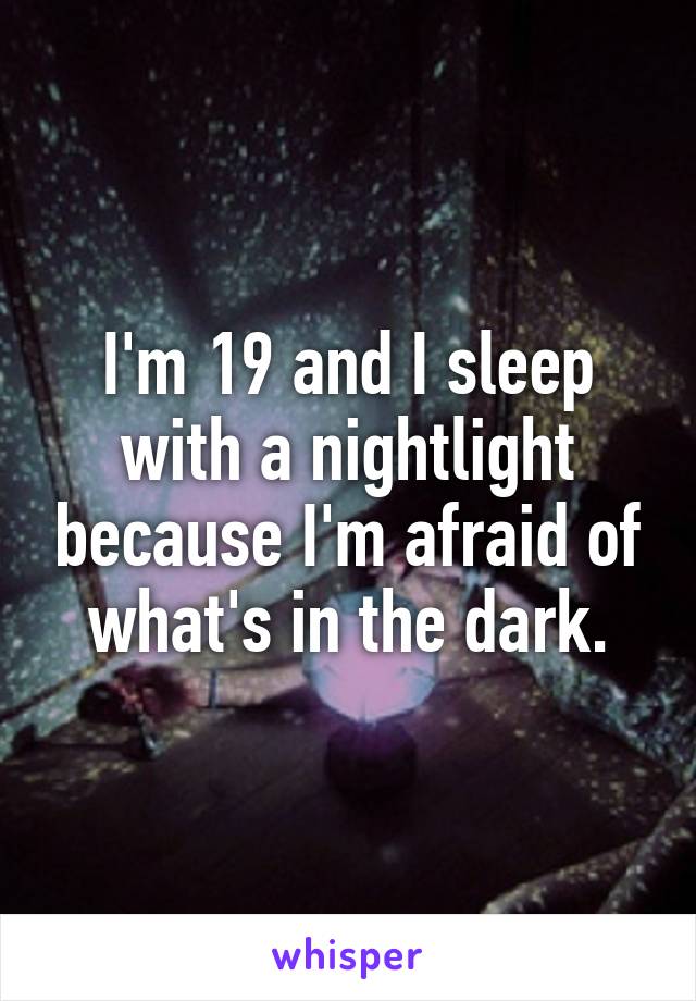 I'm 19 and I sleep with a nightlight because I'm afraid of what's in the dark.