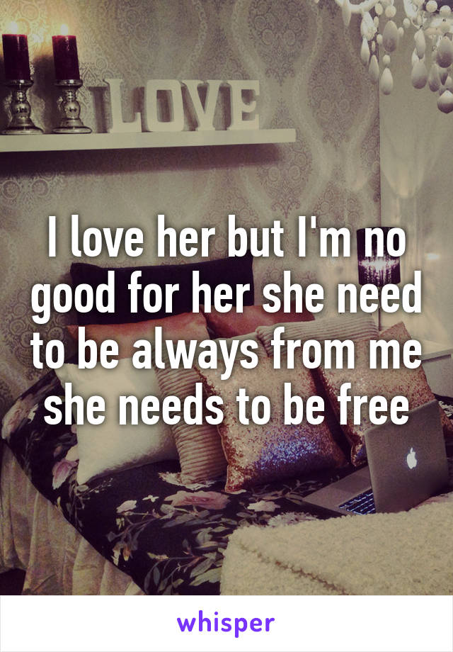 I love her but I'm no good for her she need to be always from me she needs to be free