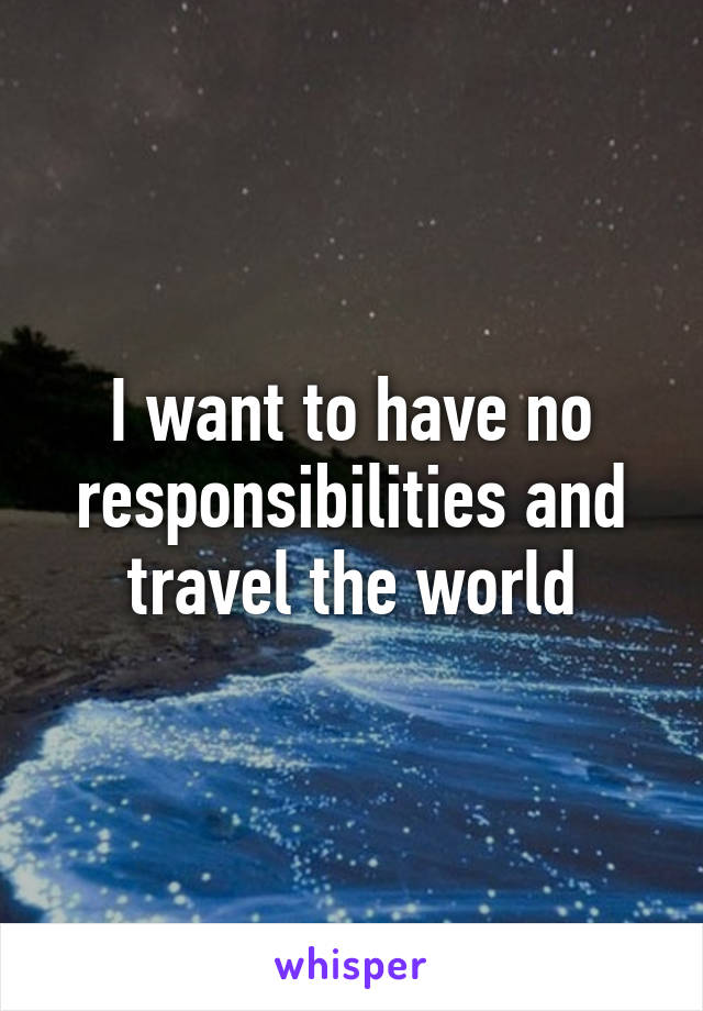 I want to have no responsibilities and travel the world