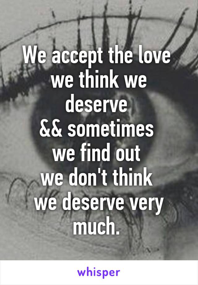 We accept the love 
we think we deserve 
&& sometimes 
we find out 
we don't think 
we deserve very much. 