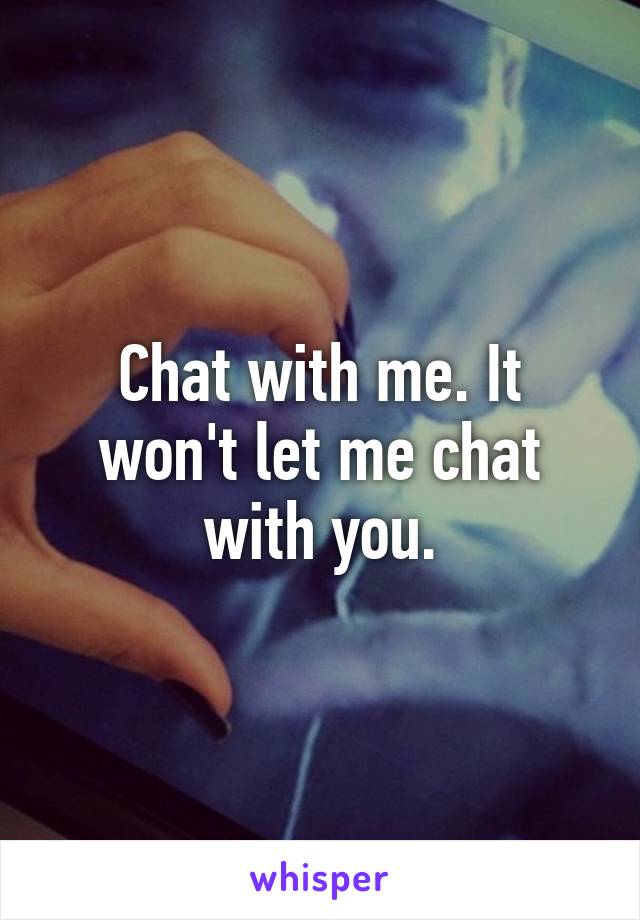 Chat with me. It won't let me chat with you.