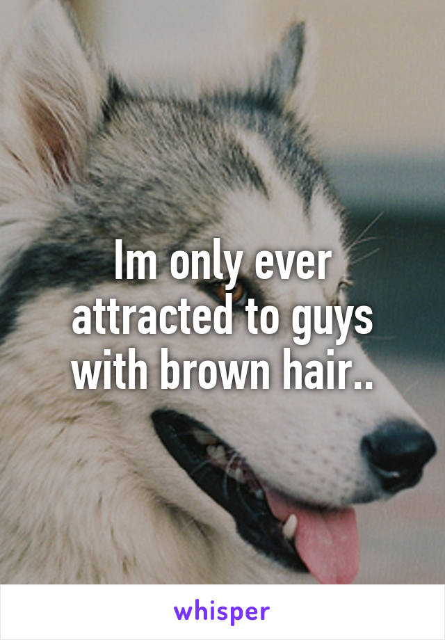 Im only ever attracted to guys with brown hair..