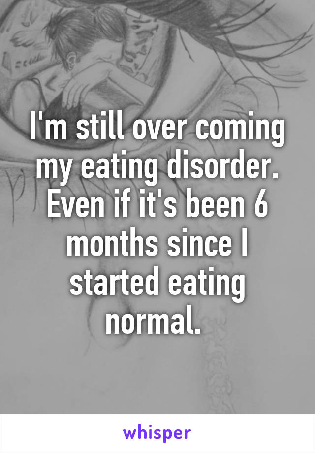 I'm still over coming my eating disorder. Even if it's been 6 months since I started eating normal. 