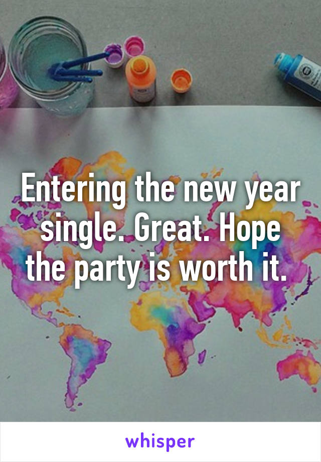 Entering the new year single. Great. Hope the party is worth it. 