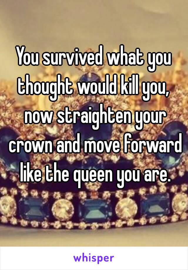 You survived what you thought would kill you,  now straighten your crown and move forward like the queen you are. 👑