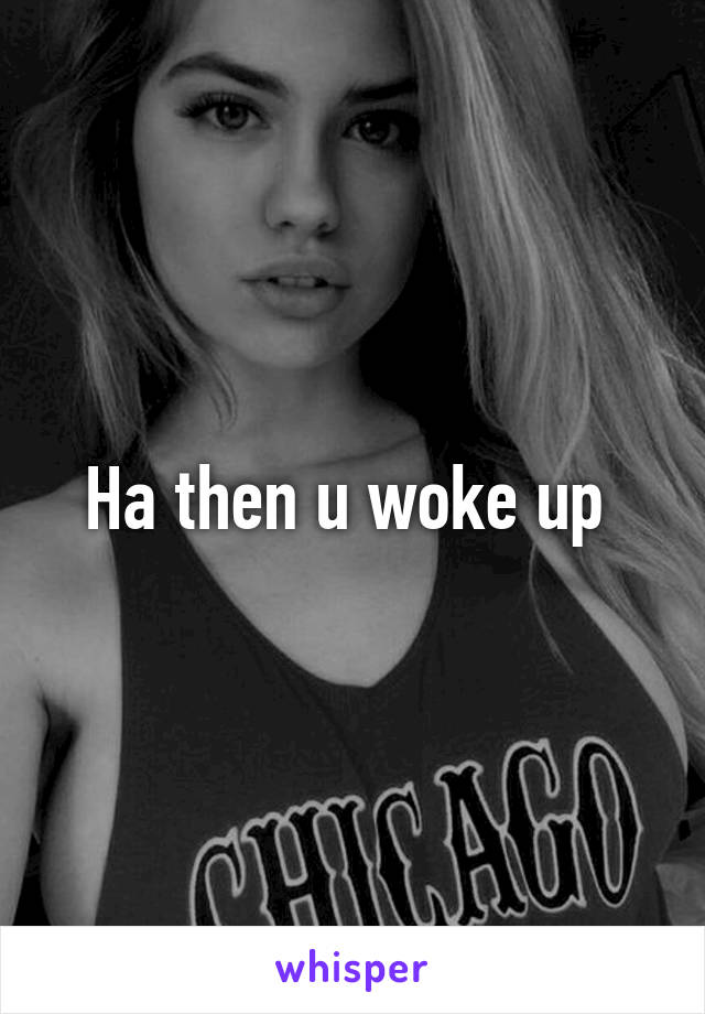 Ha then u woke up 