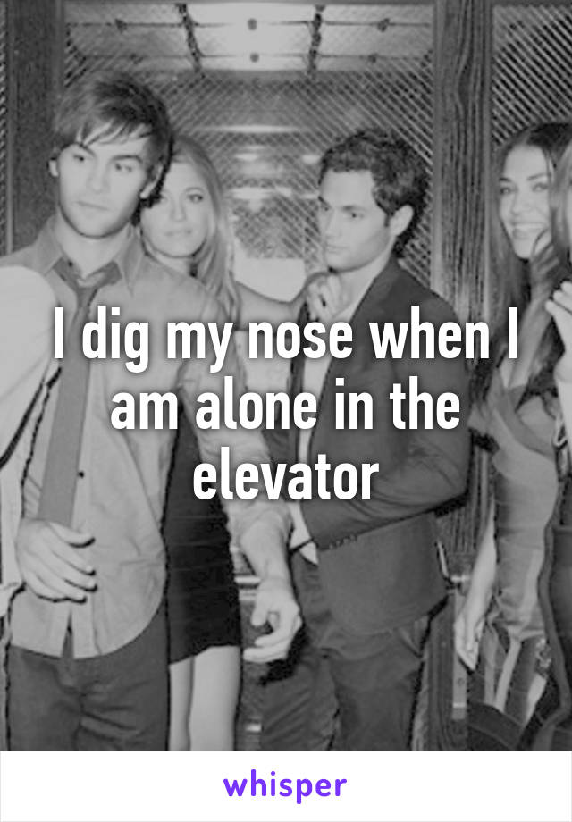 I dig my nose when I am alone in the elevator