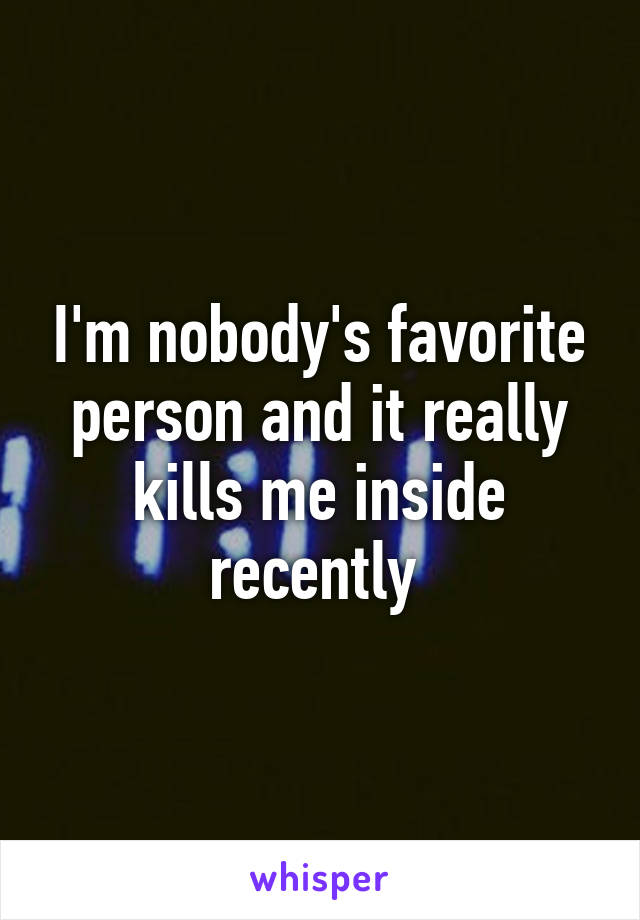 I'm nobody's favorite person and it really kills me inside recently 