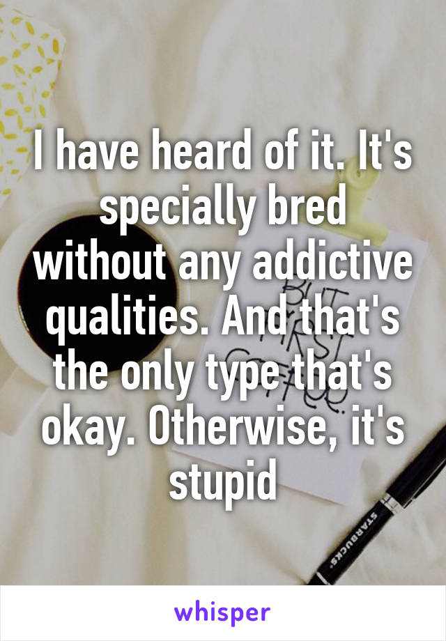 I have heard of it. It's specially bred without any addictive qualities. And that's the only type that's okay. Otherwise, it's stupid