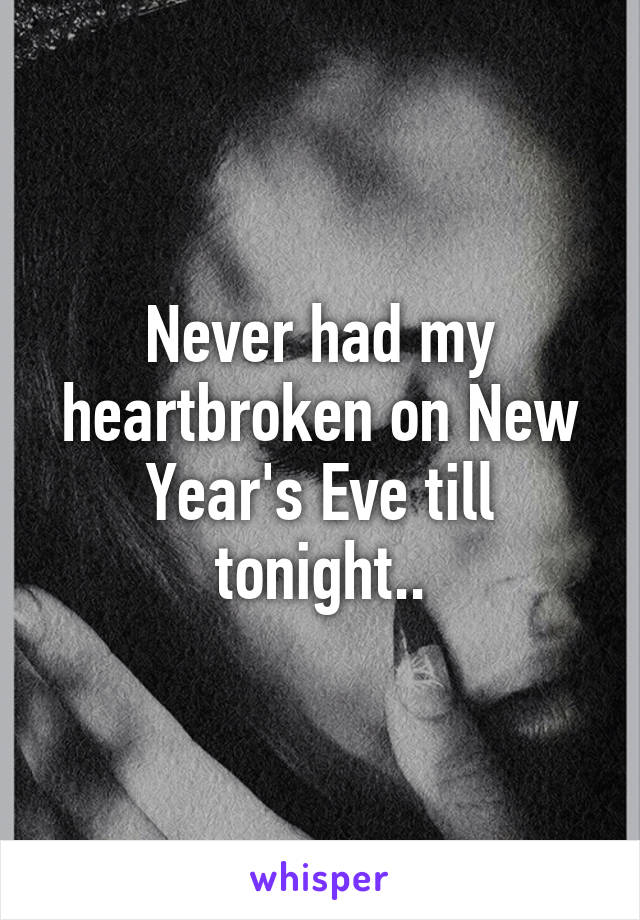 Never had my heartbroken on New Year's Eve till tonight..