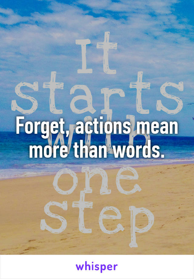 Forget, actions mean more than words.