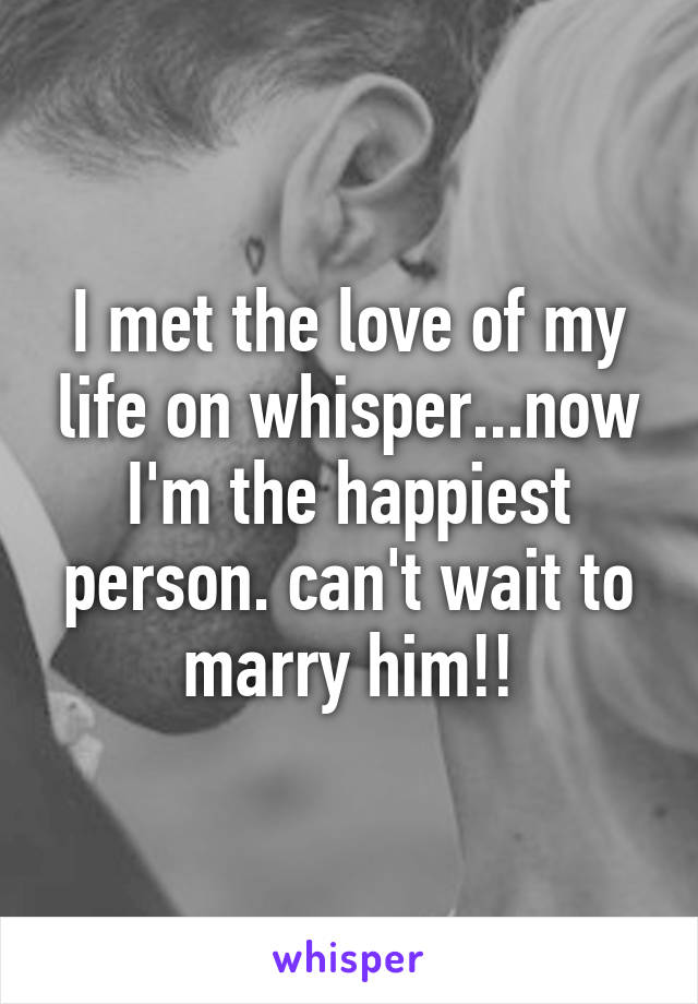 I met the love of my life on whisper...now I'm the happiest person. can't wait to marry him!!