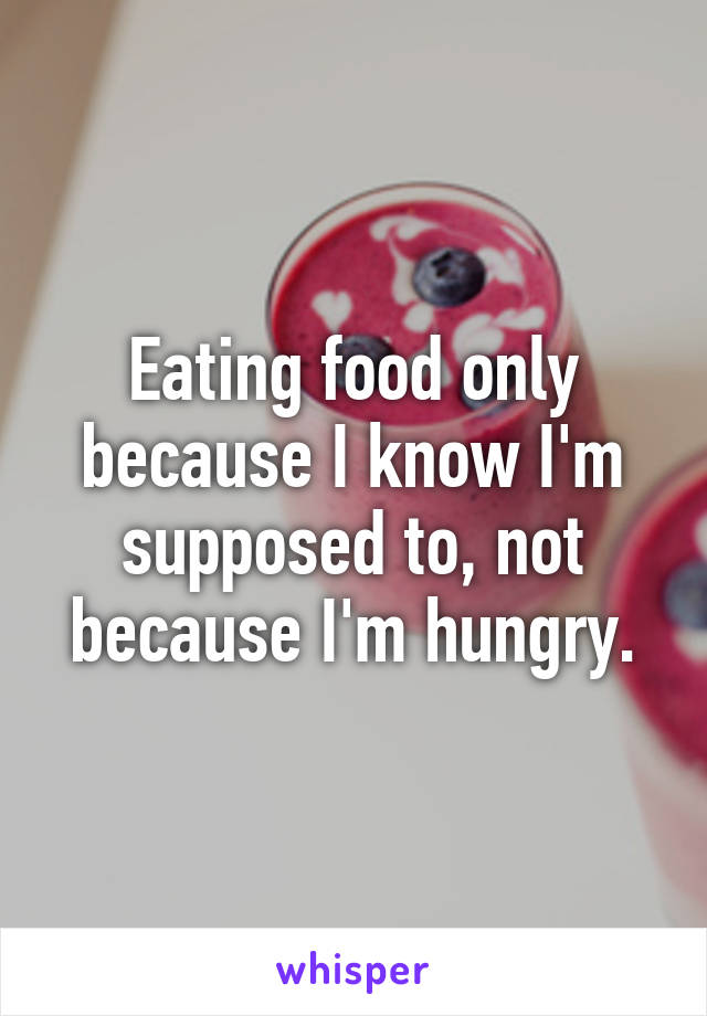 Eating food only because I know I'm supposed to, not because I'm hungry.