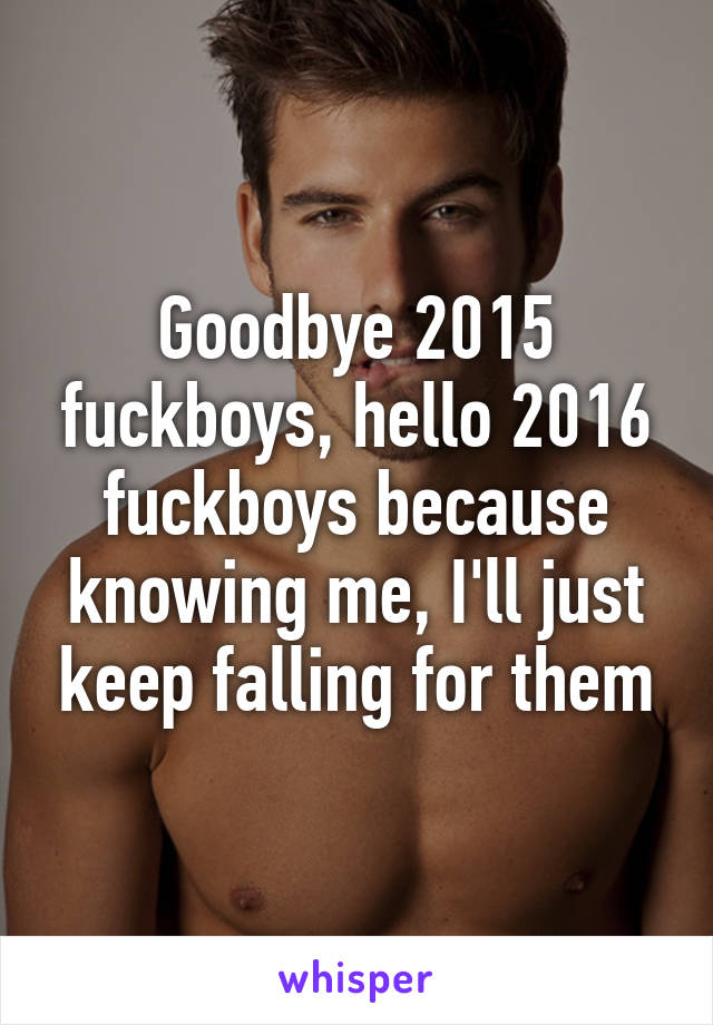 Goodbye 2015 fuckboys, hello 2016 fuckboys because knowing me, I'll just keep falling for them