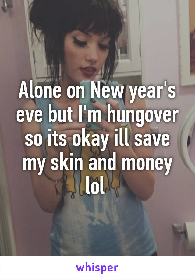 Alone on New year's eve but I'm hungover so its okay ill save my skin and money lol 