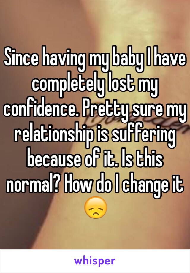 Since having my baby I have completely lost my confidence. Pretty sure my relationship is suffering because of it. Is this normal? How do I change it 😞