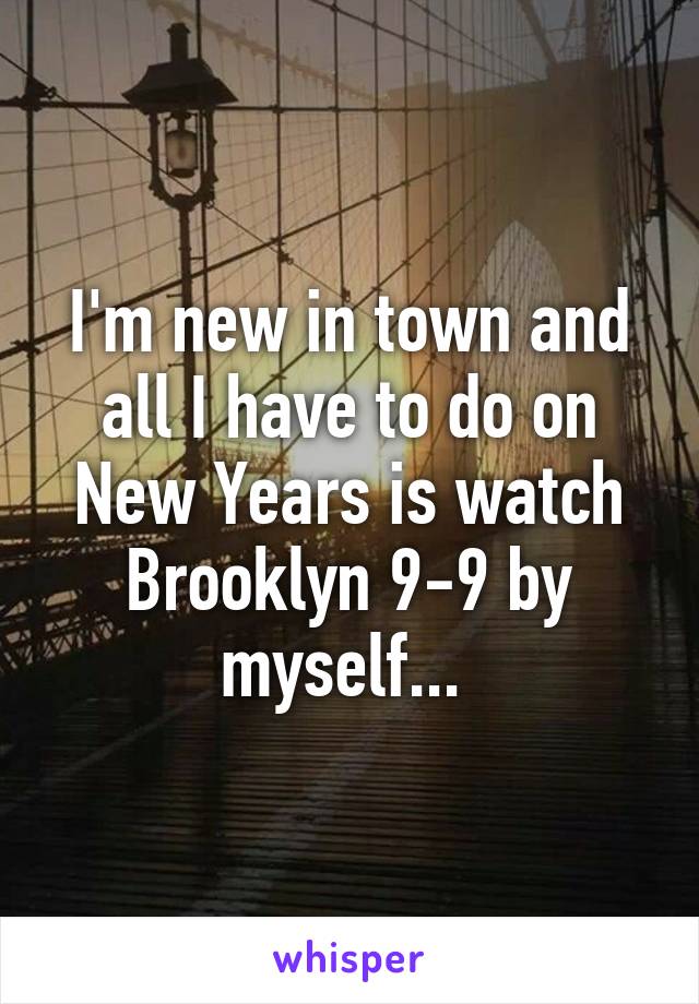 I'm new in town and all I have to do on New Years is watch Brooklyn 9-9 by myself... 