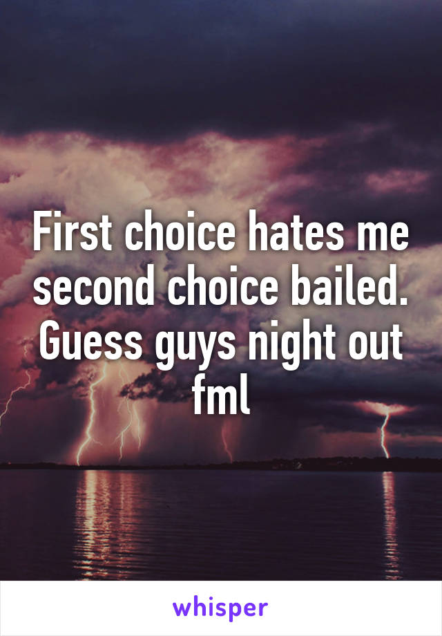 First choice hates me second choice bailed. Guess guys night out fml