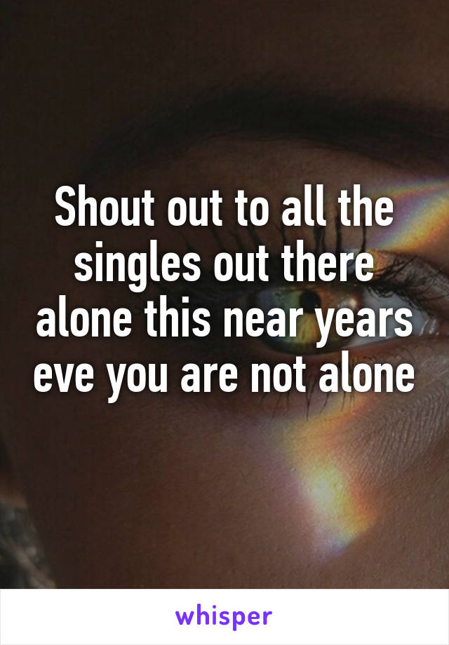 Shout out to all the singles out there alone this near years eve you are not alone 