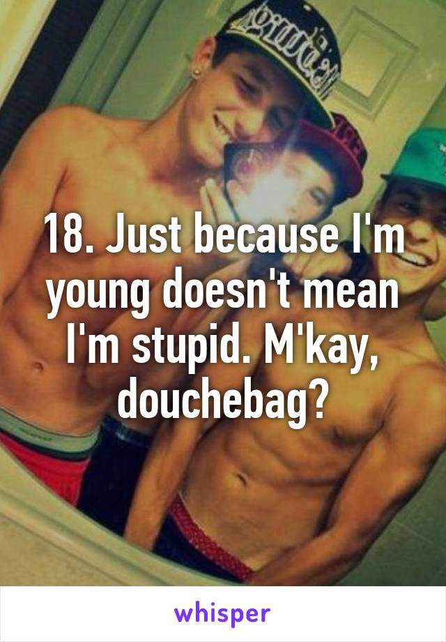 18. Just because I'm young doesn't mean I'm stupid. M'kay, douchebag?