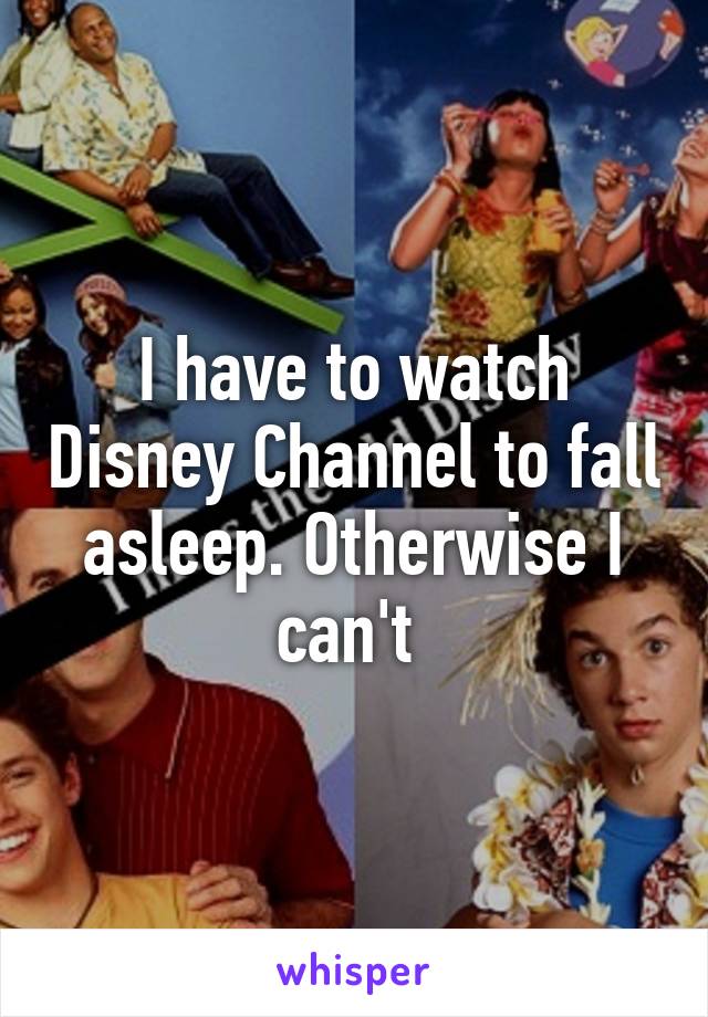 I have to watch Disney Channel to fall asleep. Otherwise I can't 