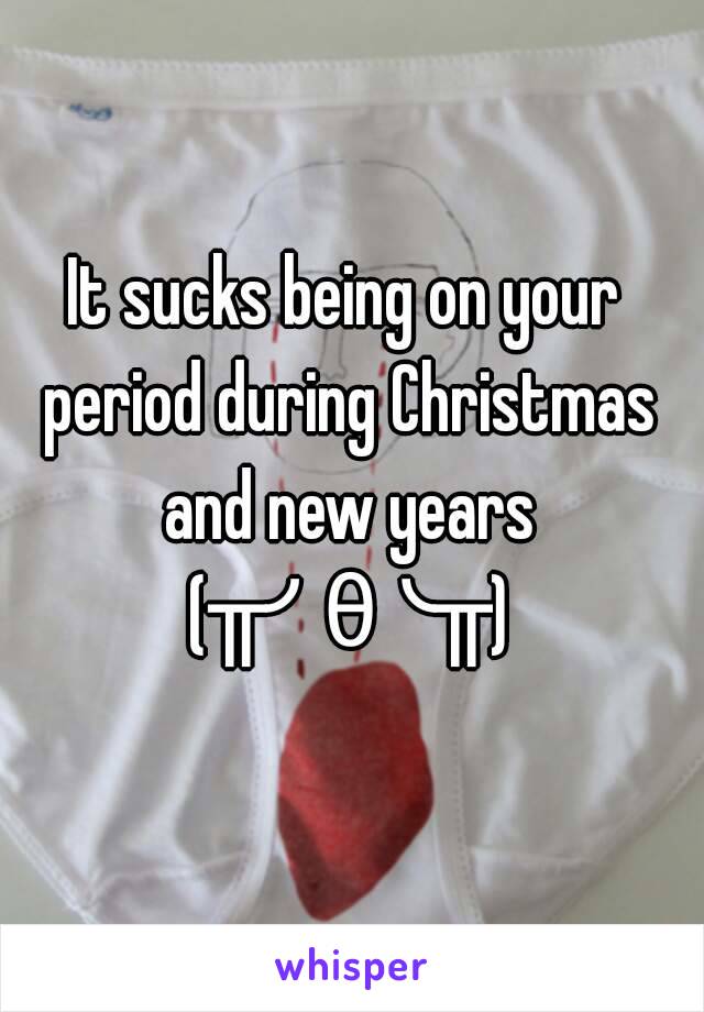 It sucks being on your period during Christmas and new years (╥╯θ╰╥)