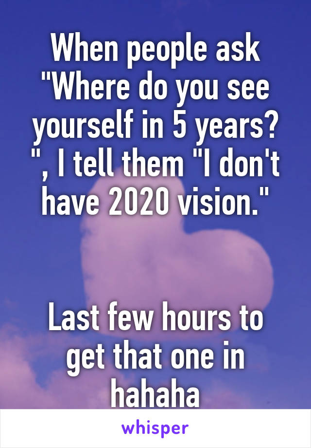 When people ask "Where do you see yourself in 5 years? ", I tell them "I don't have 2020 vision."


Last few hours to get that one in hahaha