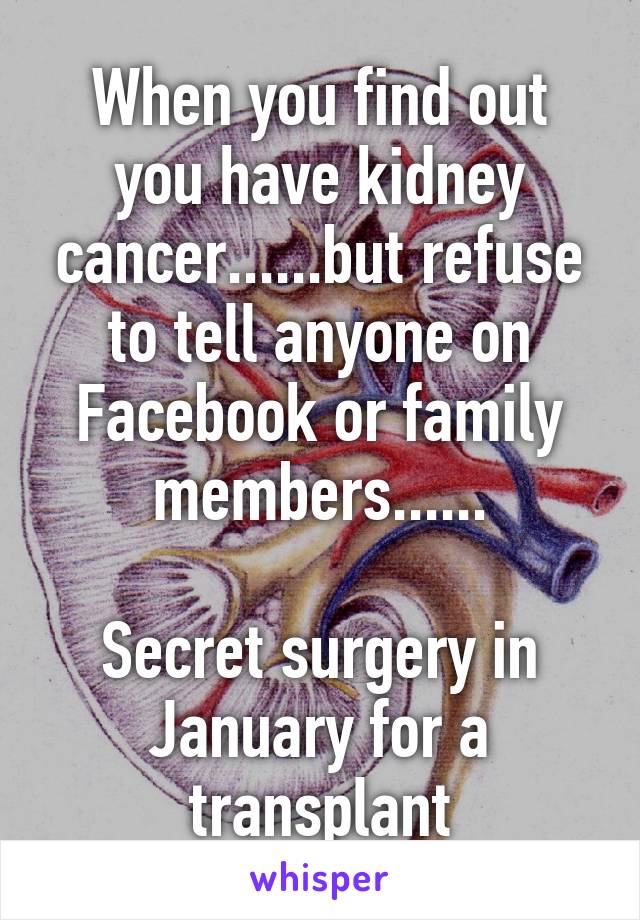 When you find out you have kidney cancer......but refuse to tell anyone on Facebook or family members......

Secret surgery in January for a transplant