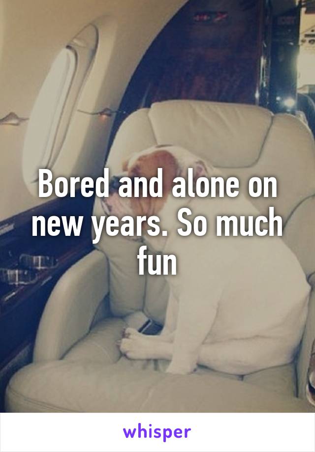 Bored and alone on new years. So much fun