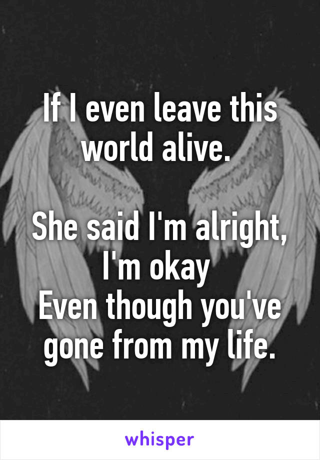 If I even leave this world alive. 

She said I'm alright, I'm okay 
Even though you've gone from my life.