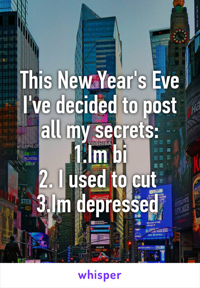 This New Year's Eve I've decided to post all my secrets:
1.Im bi
2. I used to cut 
3.Im depressed 