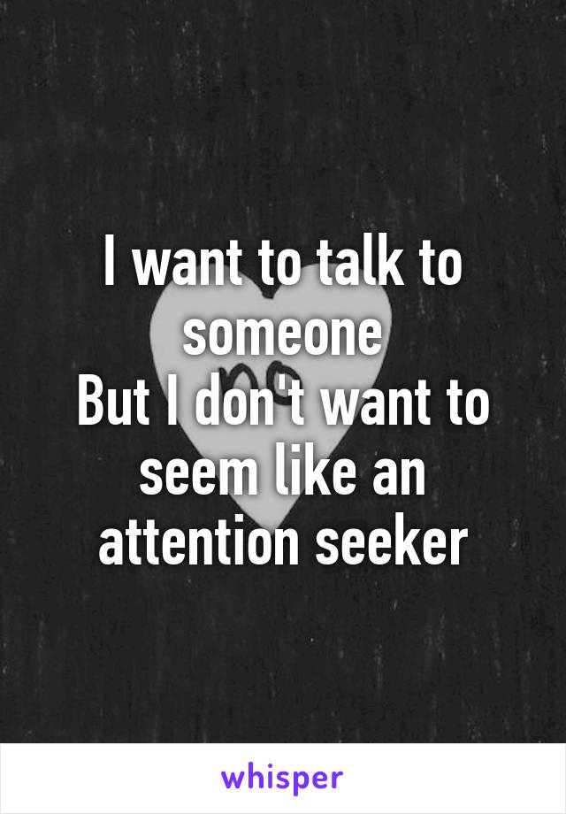 I want to talk to someone
But I don't want to seem like an attention seeker