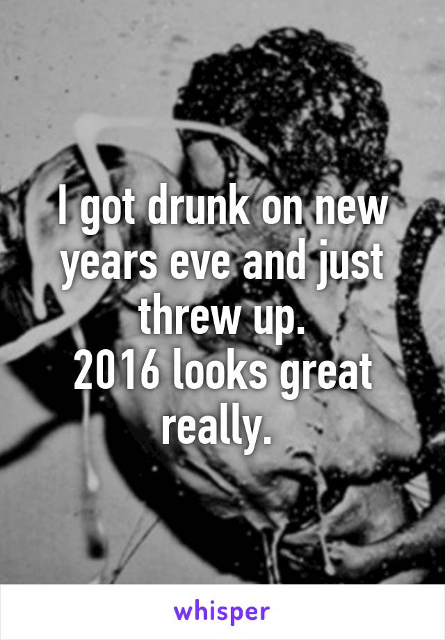 I got drunk on new years eve and just threw up.
2016 looks great really. 