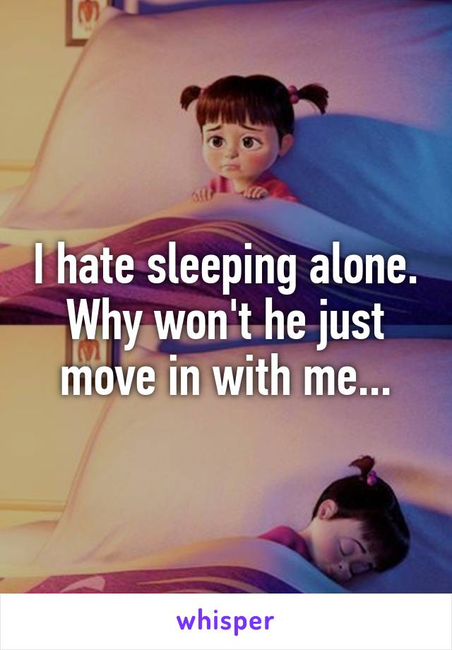 I hate sleeping alone. Why won't he just move in with me...