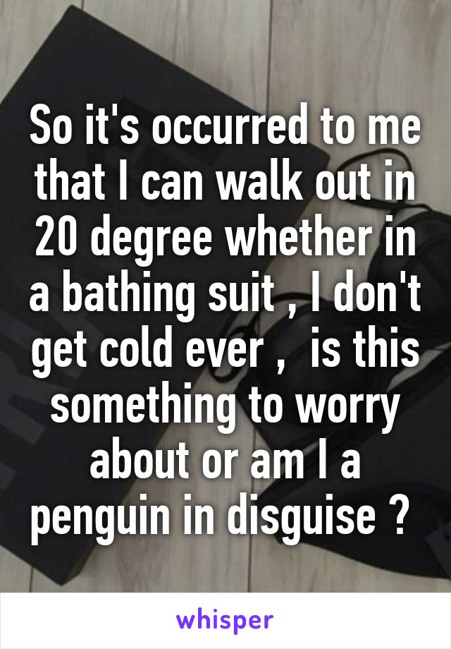 So it's occurred to me that I can walk out in 20 degree whether in a bathing suit , I don't get cold ever ,  is this something to worry about or am I a penguin in disguise ? 